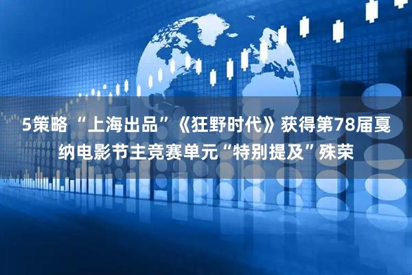 5策略 “上海出品”《狂野时代》获得第78届戛纳电影节主竞赛单元“特别提及”殊荣