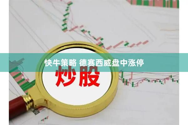 快牛策略 德赛西威盘中涨停