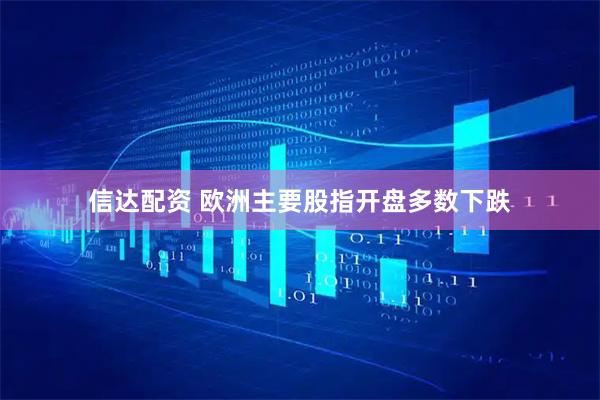 信达配资 欧洲主要股指开盘多数下跌