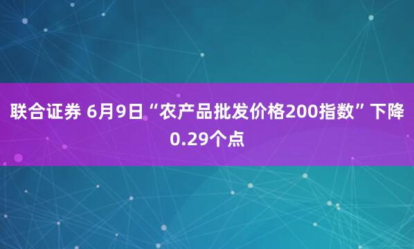 联合证券 6月9日“农产品批发价格200指数”下降0.29个点