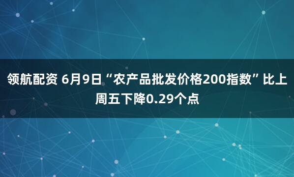 领航配资 6月9日“农产品批发价格200指数”比上周五下降0.29个点