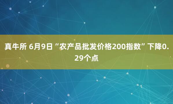 真牛所 6月9日“农产品批发价格200指数”下降0.29个点