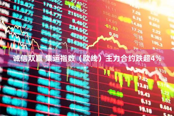 诚信双赢 集运指数（欧线）主力合约跌超4%