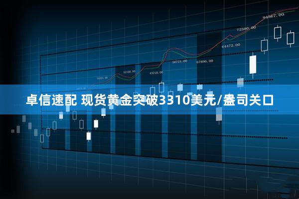卓信速配 现货黄金突破3310美元/盎司关口