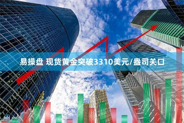 易操盘 现货黄金突破3310美元/盎司关口