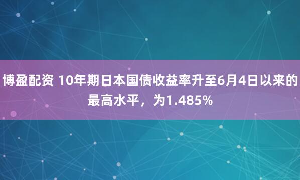 博盈配资 10年期日本国债收益率升至6月4日以来的最高水平，为1.485%