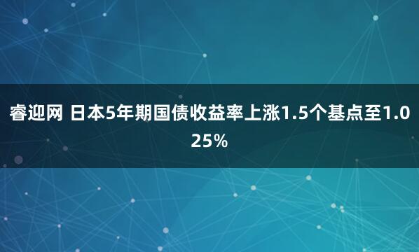 睿迎网 日本5年期国债收益率上涨1.5个基点至1.025%