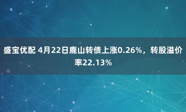 盛宝优配 4月22日鹿山转债上涨0.26%，转股溢价率22.13%