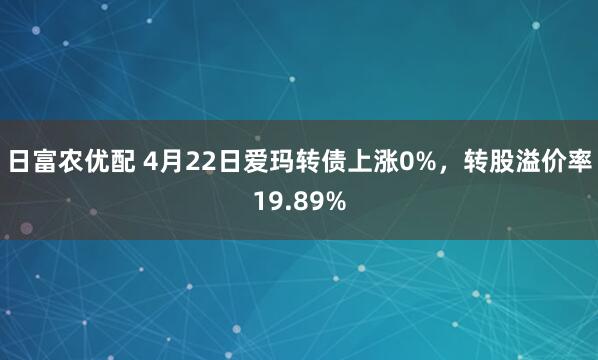 日富农优配 4月22日爱玛转债上涨0%，转股溢价率19.89%