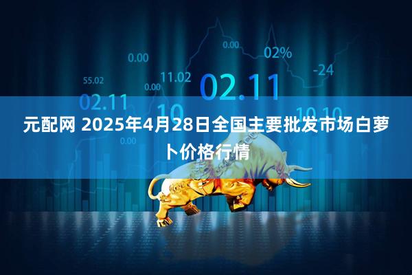 元配网 2025年4月28日全国主要批发市场白萝卜价格行情