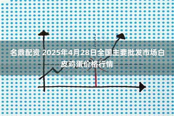名鼎配资 2025年4月28日全国主要批发市场白皮鸡蛋价格行情