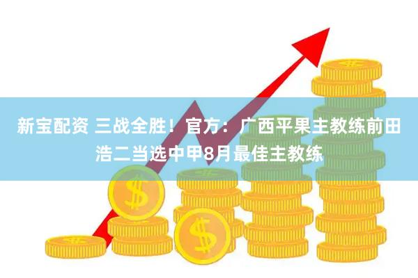 新宝配资 三战全胜！官方：广西平果主教练前田浩二当选中甲8月最佳主教练