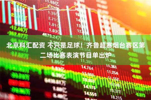 北京科汇配资 不只是足球！齐鲁超赛烟台赛区第二场比赛表演节目单出炉