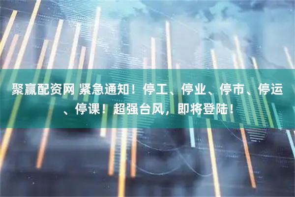 聚赢配资网 紧急通知！停工、停业、停市、停运、停课！超强台风，即将登陆！