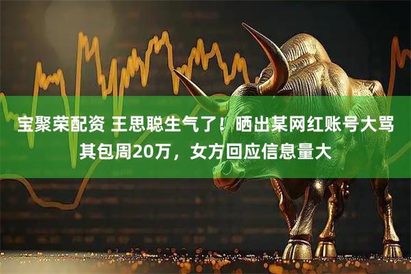 宝聚荣配资 王思聪生气了！晒出某网红账号大骂其包周20万，女方回应信息量大