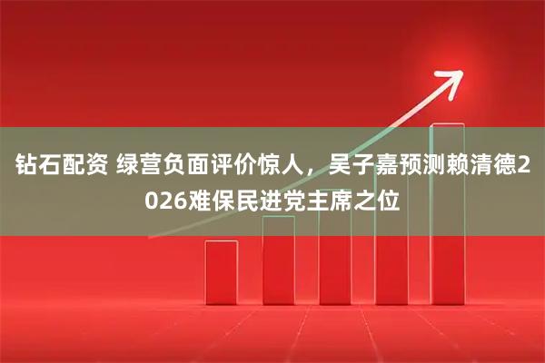 钻石配资 绿营负面评价惊人，吴子嘉预测赖清德2026难保民进党主席之位