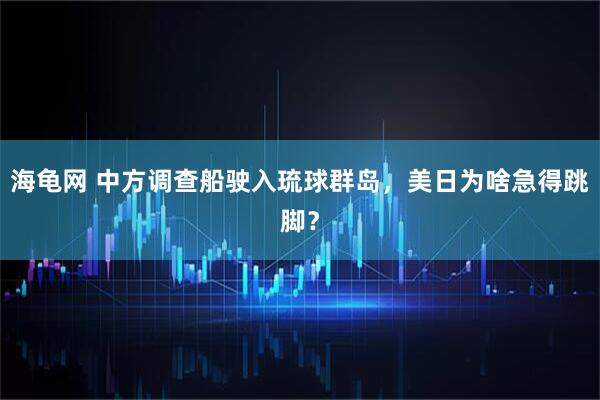 海龟网 中方调查船驶入琉球群岛，美日为啥急得跳脚？