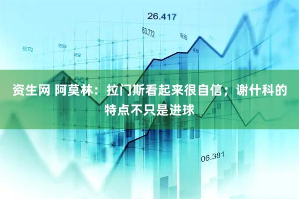 资生网 阿莫林：拉门斯看起来很自信；谢什科的特点不只是进球