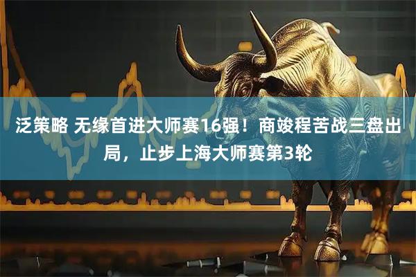 泛策略 无缘首进大师赛16强！商竣程苦战三盘出局，止步上海大师赛第3轮