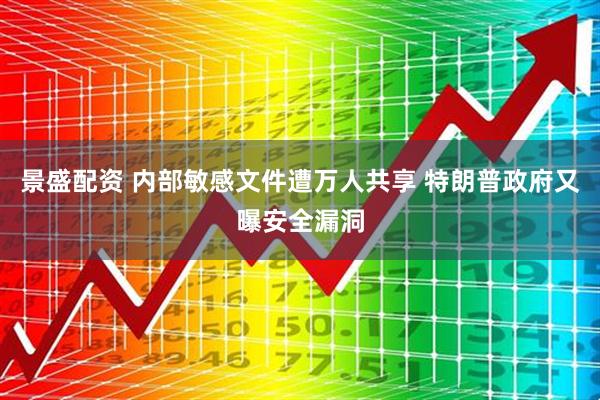 景盛配资 内部敏感文件遭万人共享 特朗普政府又曝安全漏洞