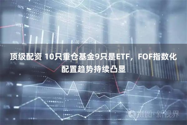 顶级配资 10只重仓基金9只是ETF，FOF指数化配置趋势持续凸显