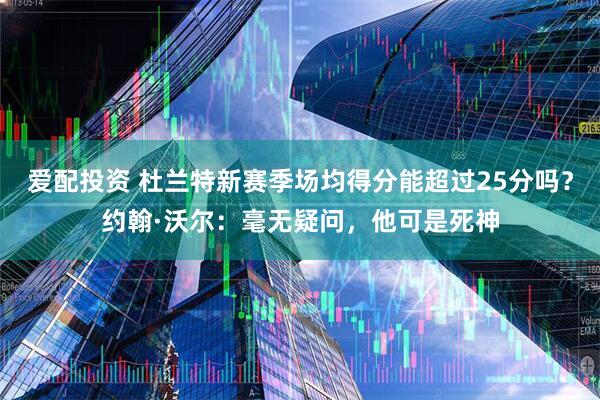 爱配投资 杜兰特新赛季场均得分能超过25分吗？约翰·沃尔：毫无疑问，他可是死神