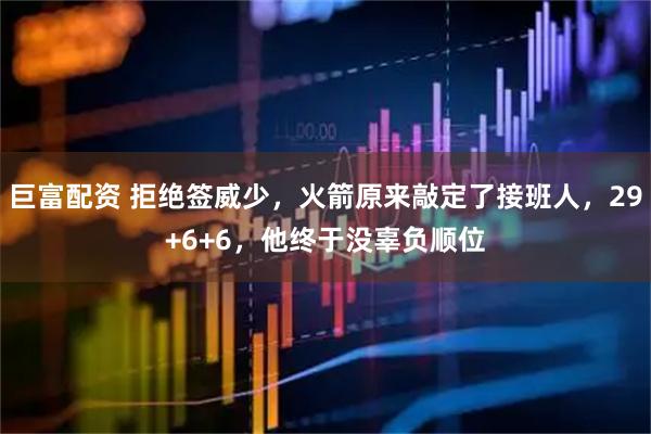 巨富配资 拒绝签威少，火箭原来敲定了接班人，29+6+6，他终于没辜负顺位