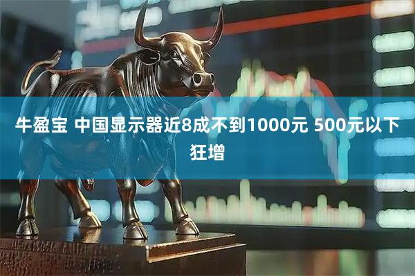 牛盈宝 中国显示器近8成不到1000元 500元以下狂增