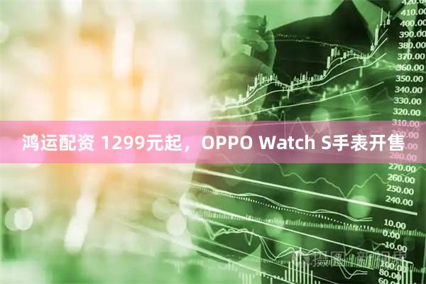 鸿运配资 1299元起，OPPO Watch S手表开售