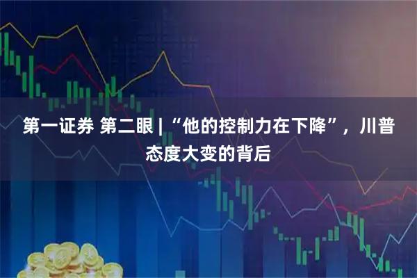 第一证券 第二眼 | “他的控制力在下降”，川普态度大变的背后