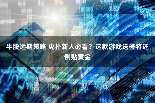 牛股远期策略 虎扑新人必看？这款游戏送橙将还倒贴黄金