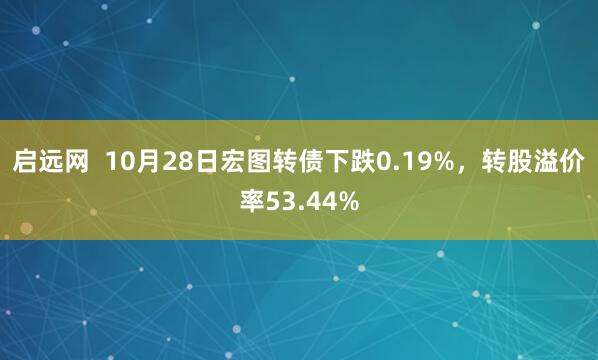 启远网  10月28日宏图转债下跌0.19%，转股溢价率53.44%