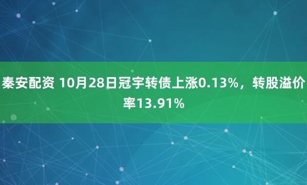 秦安配资 10月28日冠宇转债上涨0.13%，转股溢价率13.91%