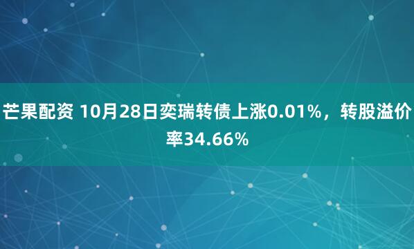 芒果配资 10月28日奕瑞转债上涨0.01%，转股溢价率34.66%