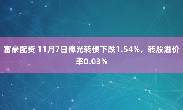 富豪配资 11月7日豫光转债下跌1.54%，转股溢价率0.03%