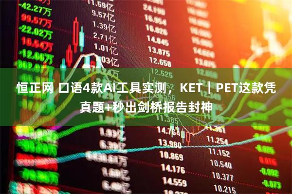 恒正网 口语4款AI工具实测，KET｜PET这款凭真题+秒出剑桥报告封神