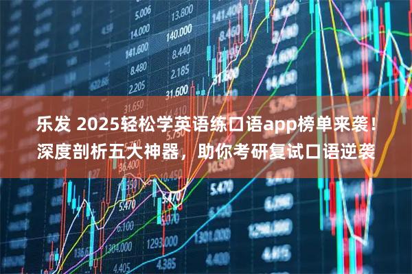 乐发 2025轻松学英语练口语app榜单来袭！深度剖析五大神器，助你考研复试口语逆袭
