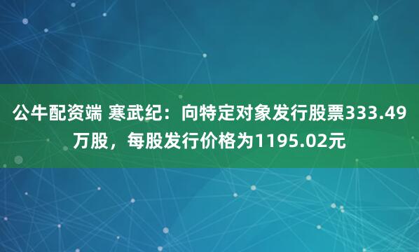 公牛配资端 寒武纪：向特定对象发行股票333.49万股，每股发行价格为1195.02元