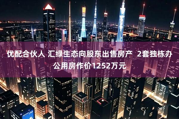 优配合伙人 汇绿生态向股东出售房产  2套独栋办公用房作价1252万元