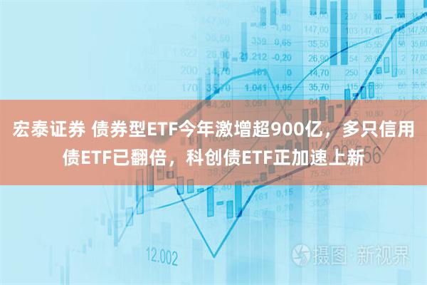 宏泰证券 债券型ETF今年激增超900亿，多只信用债ETF已翻倍，科创债ETF正加速上新