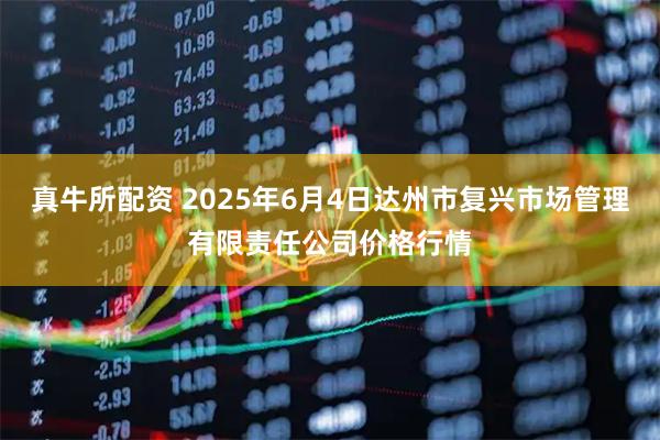 真牛所配资 2025年6月4日达州市复兴市场管理有限责任公司价格行情