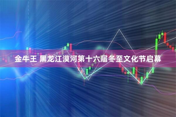 金牛王 黑龙江漠河第十六届冬至文化节启幕