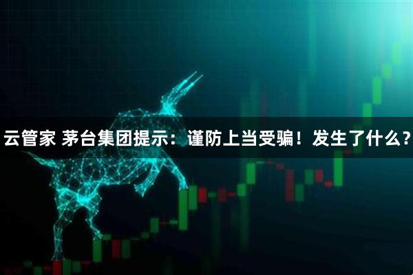 云管家 茅台集团提示：谨防上当受骗！发生了什么？