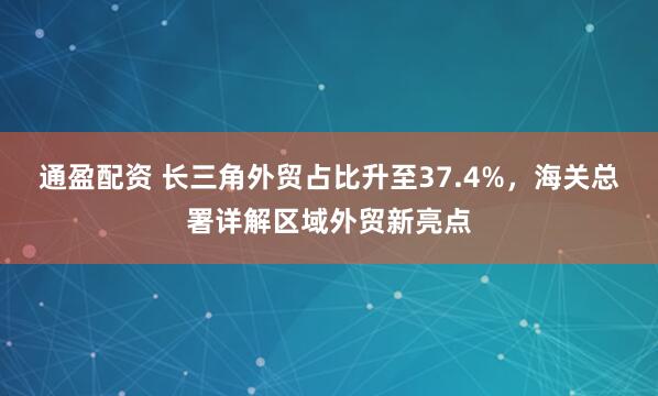 通盈配资 长三角外贸占比升至37.4%，海关总署详解区域外贸新亮点
