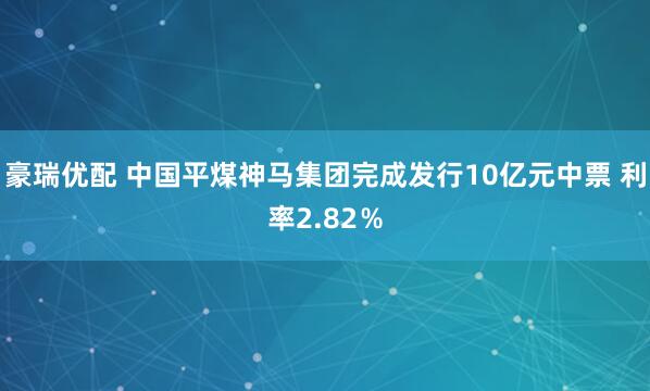 豪瑞优配 中国平煤神马集团完成发行10亿元中票 利率2.82％