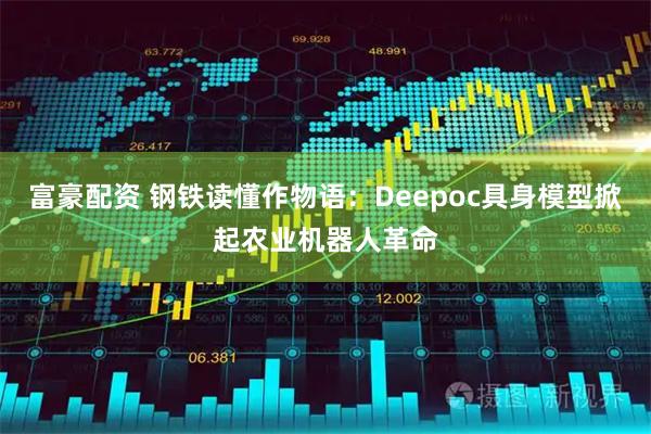 富豪配资 钢铁读懂作物语：Deepoc具身模型掀起农业机器人革命