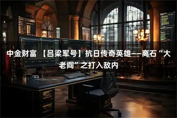 中金财富 【吕梁军号】抗日传奇英雄——离石“大老阎”之打入敌内