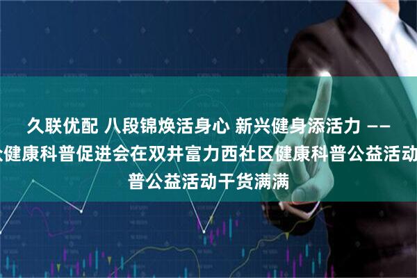 久联优配 八段锦焕活身心 新兴健身添活力 —— 北京大众健康科普促进会在双井富力西社区健康科普公益活动干货满满