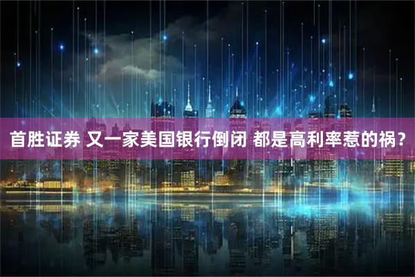 首胜证券 又一家美国银行倒闭 都是高利率惹的祸？