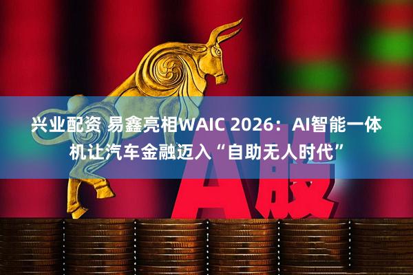 兴业配资 易鑫亮相WAIC 2026：AI智能一体机让汽车金融迈入“自助无人时代”